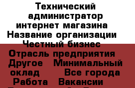 Технический администратор интернет-магазина › Название организации ­ Честный бизнес › Отрасль предприятия ­ Другое › Минимальный оклад ­ 1 - Все города Работа » Вакансии   . Тыва респ.,Ак-Довурак г.